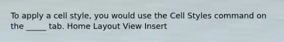 To apply a cell style, you would use the Cell Styles command on the _____ tab. Home Layout View Insert