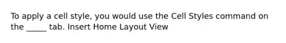 To apply a cell style, you would use the Cell Styles command on the _____ tab. Insert Home Layout View