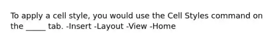 To apply a cell style, you would use the Cell Styles command on the _____ tab. -Insert -Layout -View -Home