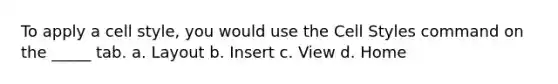 To apply a cell style, you would use the Cell Styles command on the _____ tab. a. Layout b. Insert c. View d. Home