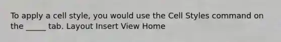 To apply a cell style, you would use the Cell Styles command on the _____ tab. Layout Insert View Home