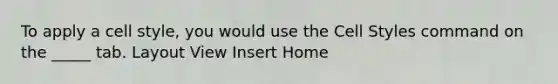 To apply a cell style, you would use the Cell Styles command on the _____ tab. Layout View Insert Home