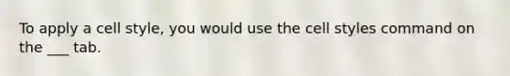 To apply a cell style, you would use the cell styles command on the ___ tab.