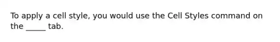 To apply a cell style, you would use the Cell Styles command on the _____ tab.