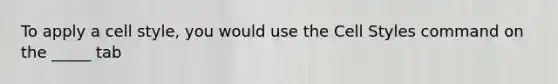 To apply a cell style, you would use the Cell Styles command on the _____ tab