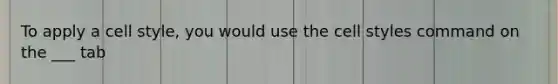 To apply a cell style, you would use the cell styles command on the ___ tab