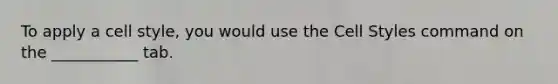 To apply a cell style, you would use the Cell Styles command on the ___________ tab.