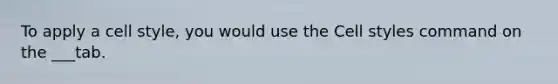 To apply a cell style, you would use the Cell styles command on the ___tab.