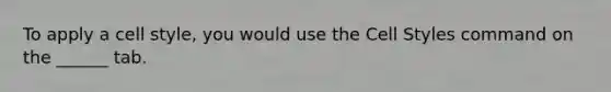 To apply a cell style, you would use the Cell Styles command on the ______ tab.