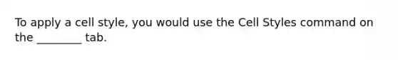 To apply a cell style, you would use the Cell Styles command on the ________ tab.