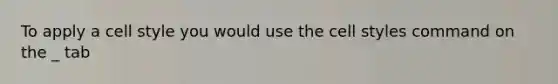 To apply a cell style you would use the cell styles command on the _ tab