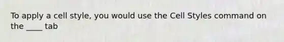 To apply a cell style, you would use the Cell Styles command on the ____ tab