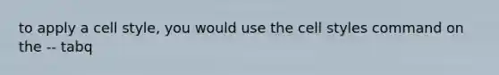 to apply a cell style, you would use the cell styles command on the -- tabq