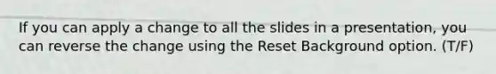 If you can apply a change to all the slides in a presentation, you can reverse the change using the Reset Background option. (T/F)