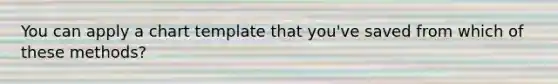 You can apply a chart template that you've saved from which of these methods?