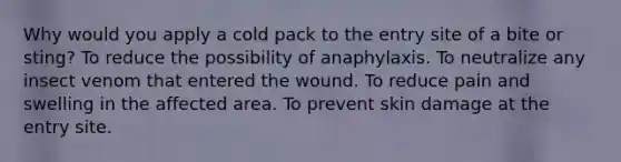 Why would you apply a cold pack to the entry site of a bite or sting? To reduce the possibility of anaphylaxis. To neutralize any insect venom that entered the wound. To reduce pain and swelling in the affected area. To prevent skin damage at the entry site.