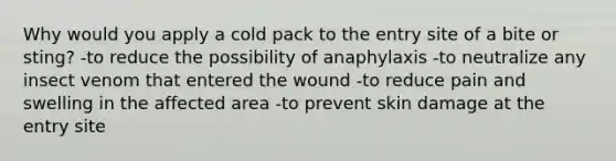 Why would you apply a cold pack to the entry site of a bite or sting? -to reduce the possibility of anaphylaxis -to neutralize any insect venom that entered the wound -to reduce pain and swelling in the affected area -to prevent skin damage at the entry site