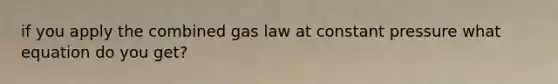 if you apply the combined gas law at constant pressure what equation do you get?