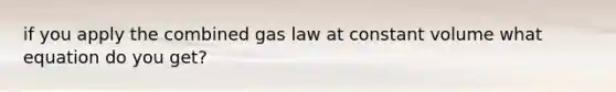 if you apply the combined gas law at constant volume what equation do you get?