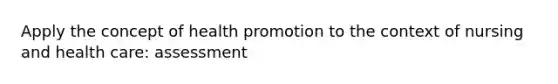 Apply the concept of health promotion to the context of nursing and health care: assessment