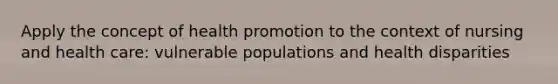 Apply the concept of health promotion to the context of nursing and health care: vulnerable populations and health disparities