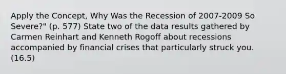 Apply the Concept, Why Was the Recession of 2007-2009 So Severe?" (p. 577) State two of the data results gathered by Carmen Reinhart and Kenneth Rogoff about recessions accompanied by financial crises that particularly struck you. (16.5)