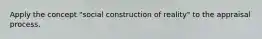 Apply the concept "social construction of reality" to the appraisal process.