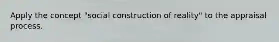 Apply the concept "social construction of reality" to the appraisal process.