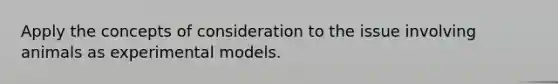 Apply the concepts of consideration to the issue involving animals as experimental models.