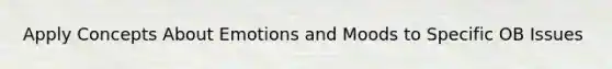 Apply Concepts About Emotions and Moods to Specific OB Issues