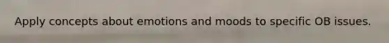Apply concepts about emotions and moods to specific OB issues.
