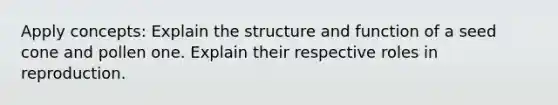 Apply concepts: Explain the structure and function of a seed cone and pollen one. Explain their respective roles in reproduction.