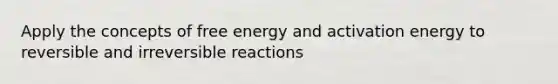 Apply the concepts of free energy and activation energy to reversible and irreversible reactions