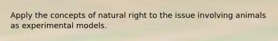 Apply the concepts of natural right to the issue involving animals as experimental models.