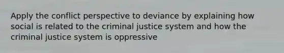 Apply the conflict perspective to deviance by explaining how social is related to the criminal justice system and how the criminal justice system is oppressive