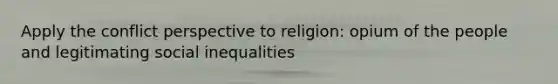 Apply the conflict perspective to religion: opium of the people and legitimating social inequalities