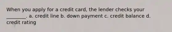 When you apply for a credit card, the lender checks your ________. a. credit line b. down payment c. credit balance d. credit rating