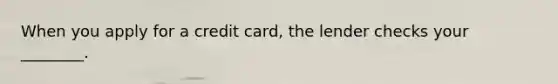 When you apply for a credit card, the lender checks your ________.