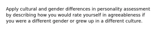 Apply cultural and gender differences in personality assessment by describing how you would rate yourself in agreeableness if you were a different gender or grew up in a different culture.