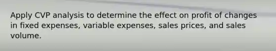 Apply CVP analysis to determine the effect on profit of changes in fixed expenses, variable expenses, sales prices, and sales volume.