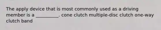 The apply device that is most commonly used as a driving member is a __________. cone clutch multiple-disc clutch one-way clutch band