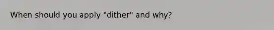 When should you apply "dither" and why?