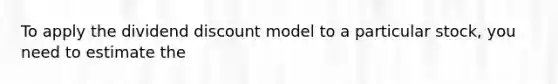 To apply the dividend discount model to a particular stock, you need to estimate the