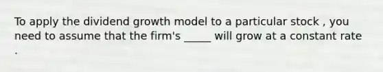 To apply the dividend growth model to a particular stock , you need to assume that the firm's _____ will grow at a constant rate .