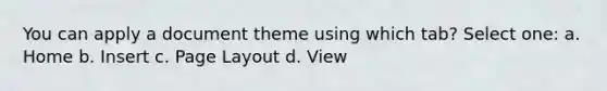 You can apply a document theme using which tab? Select one: a. Home b. Insert c. Page Layout d. View