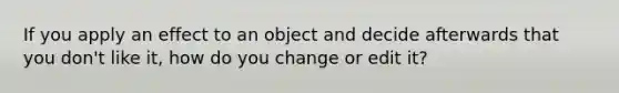 If you apply an effect to an object and decide afterwards that you don't like it, how do you change or edit it?