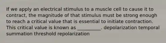 If we apply an electrical stimulus to a muscle cell to cause it to contract, the magnitude of that stimulus must be strong enough to reach a critical value that is essential to initiate contraction. This critical value is known as __________. depolarization temporal summation threshold repolarization