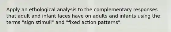 Apply an ethological analysis to the complementary responses that adult and infant faces have on adults and infants using the terms "sign stimuli" and "fixed action patterns".