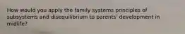 How would you apply the family systems principles of subsystems and disequilibrium to parents' development in midlife?