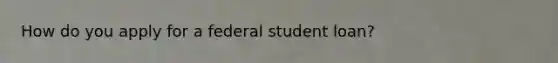 How do you apply for a federal student loan?